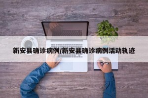 新安县确诊病例/新安县确诊病例活动轨迹