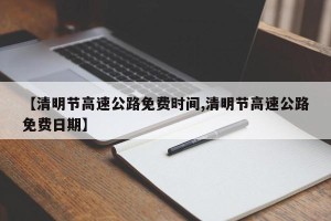 【清明节高速公路免费时间,清明节高速公路免费日期】