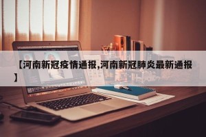 【河南新冠疫情通报,河南新冠肺炎最新通报】