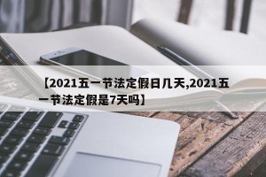 【2021五一节法定假日几天,2021五一节法定假是7天吗】