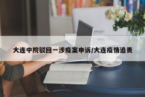 大连中院驳回一涉疫案申诉/大连疫情追责