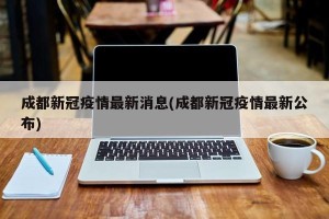 成都新冠疫情最新消息(成都新冠疫情最新公布)