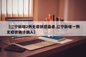 【辽宁新增2例无症状感染者,辽宁新增一例无症状确诊病人】