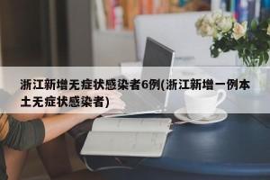 浙江新增无症状感染者6例(浙江新增一例本土无症状感染者)