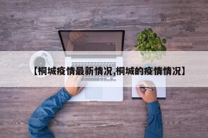 【桐城疫情最新情况,桐城的疫情情况】
