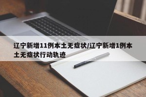 辽宁新增11例本土无症状/辽宁新增1例本土无症状行动轨迹