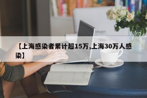 【上海感染者累计超15万,上海30万人感染】
