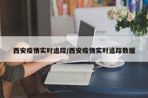 西安疫情实时追踪/西安疫情实时追踪数据