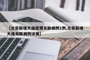 【北京新增大连疫情关联病例1例,北京新增大连关联病例详情】