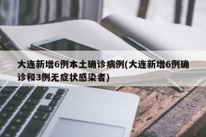 大连新增6例本土确诊病例(大连新增6例确诊和3例无症状感染者)