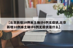 【北京新增10例本土确诊6例无症状,北京新增10例本土确诊6例无症状是什么】